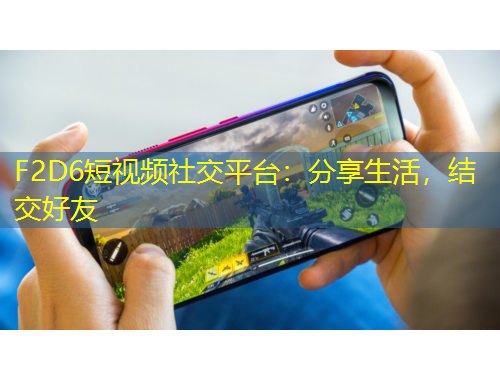 F2D6短視頻社交平臺(tái)：分享生活，結(jié)交好友