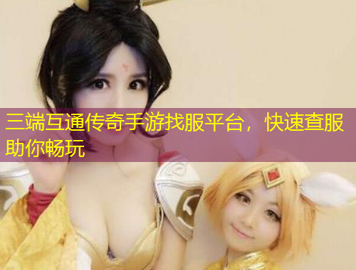 三端互通傳奇手游找服平臺，快速查服助你暢玩