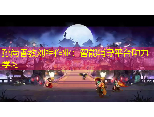 孫尚香教劉禪作業(yè)：智能輔導(dǎo)平臺(tái)助力學(xué)習(xí)