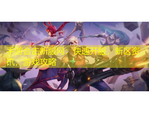 手游合擊新服網(wǎng)：快速開服，新區(qū)資訊，游戲攻略