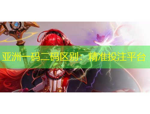 亞洲一碼二碼區(qū)別：精準(zhǔn)投注平臺(tái)