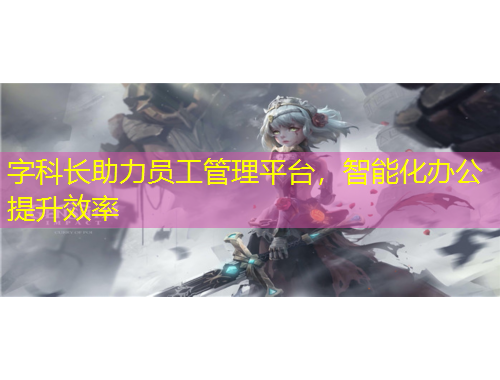 字科長(zhǎng)助力員工管理平臺(tái)，智能化辦公提升效率