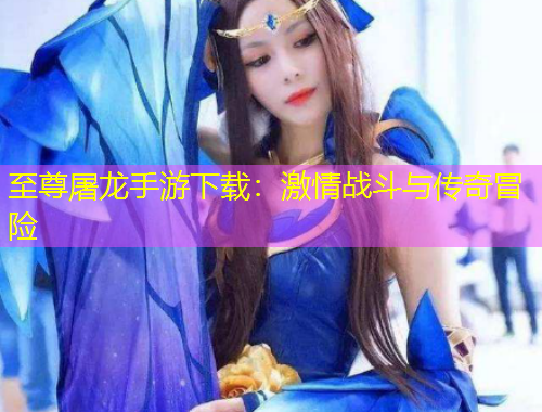 至尊屠龍手游下載：激情戰(zhàn)斗與傳奇冒險(xiǎn)