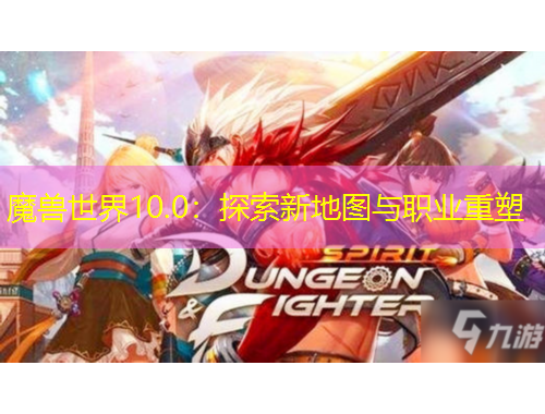 魔獸世界10.0：探索新地圖與職業(yè)重塑