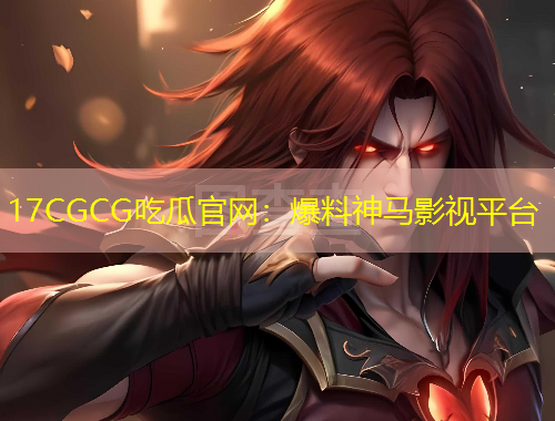 17CGCG吃瓜官網(wǎng)：爆料神馬影視平臺