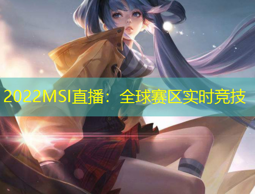 2022MSI直播：全球賽區(qū)實(shí)時(shí)競(jìng)技