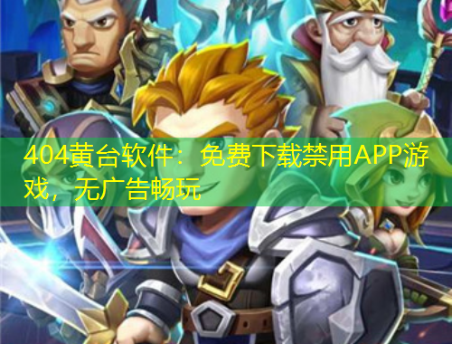 404黃臺軟件：免費下載禁用APP游戲，無廣告暢玩