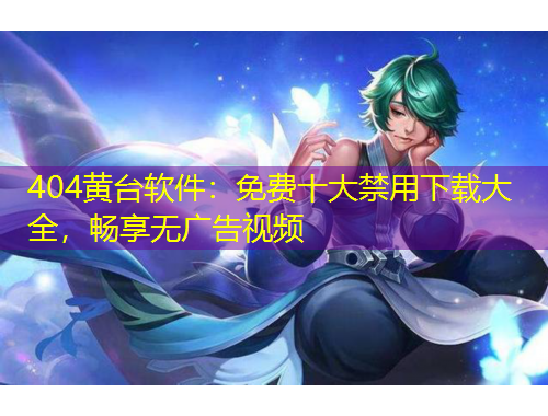404黃臺軟件：免費十大禁用下載大全，暢享無廣告視頻