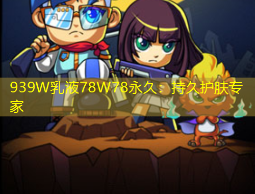 939W乳液78W78永久：持久護(hù)膚專家