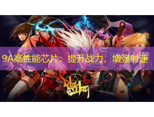 9A高性能芯片：提升戰(zhàn)力，增強(qiáng)射速