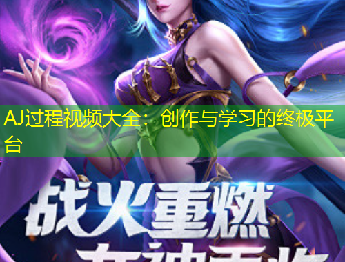 AJ過程視頻大全：創(chuàng)作與學習的終極平臺
