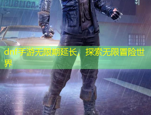 dnf手游無(wú)限期延長(zhǎng)，探索無(wú)限冒險(xiǎn)世界