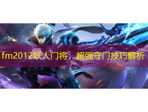 fm2012妖人門(mén)將：超強(qiáng)守門(mén)技巧解析
