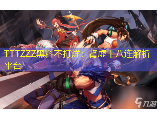 TTTZZZ黑料不打烊：腎虛十八連解析平臺(tái)