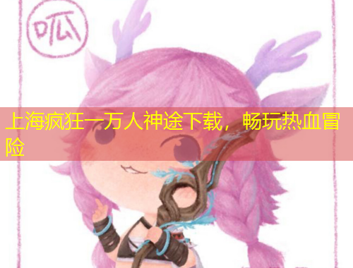 上海瘋狂一萬(wàn)人神途下載，暢玩熱血冒險(xiǎn)