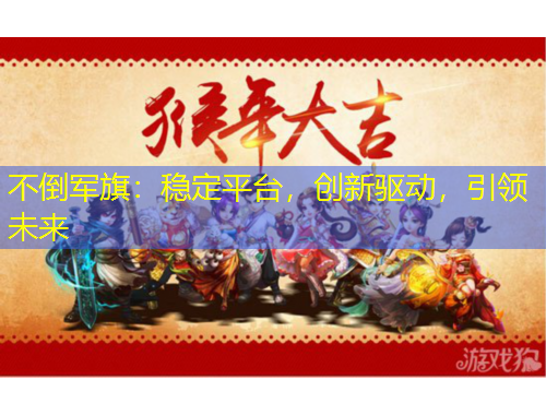 不倒軍旗：穩(wěn)定平臺(tái)，創(chuàng)新驅(qū)動(dòng)，引領(lǐng)未來(lái)