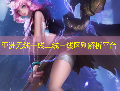 亞洲無線一線二線三線區(qū)別解析平臺(tái)