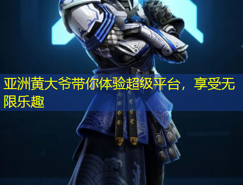 亞洲黃大爺帶你體驗超級平臺，享受無限樂趣