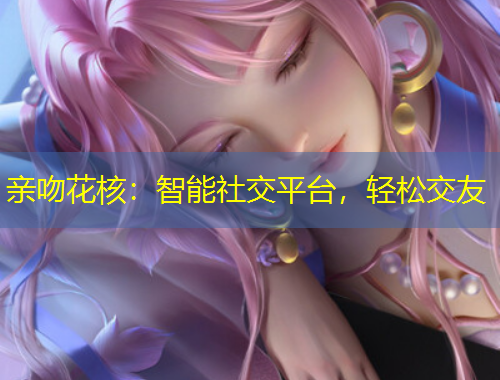 親吻花核：智能社交平臺，輕松交友