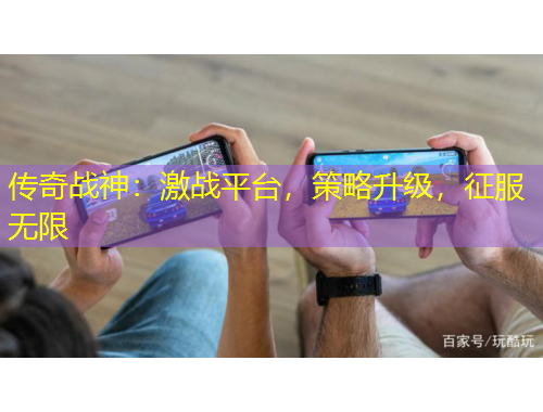 傳奇戰(zhàn)神：激戰(zhàn)平臺，策略升級，征服無限