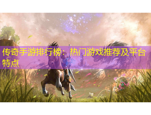 傳奇手游排行榜：熱門(mén)游戲推薦及平臺(tái)特點(diǎn)