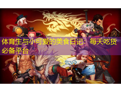 體育生與小可愛的美食日記：每天吃貨必備平臺