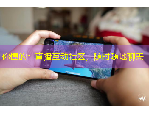 你懂的：直播互動(dòng)社區(qū)，隨時(shí)隨地聊天