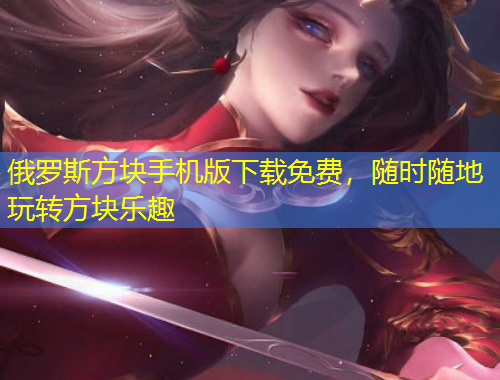 俄羅斯方塊手機(jī)版下載免費(fèi)，隨時(shí)隨地玩轉(zhuǎn)方塊樂(lè)趣