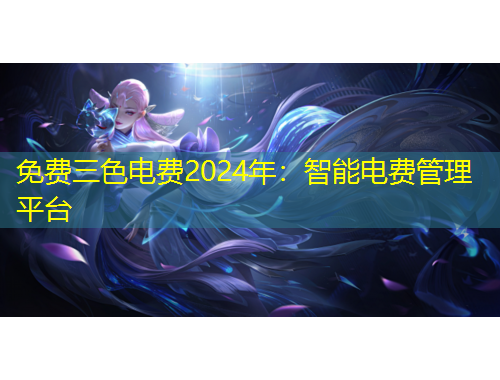 免費(fèi)三色電費(fèi)2024年：智能電費(fèi)管理平臺(tái)