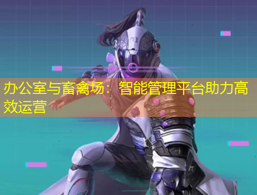 辦公室與畜禽場(chǎng)：智能管理平臺(tái)助力高效運(yùn)營(yíng)