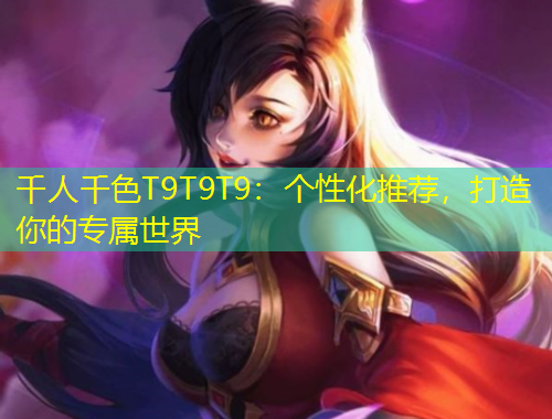 千人千色T9T9T9：個(gè)性化推薦，打造你的專屬世界