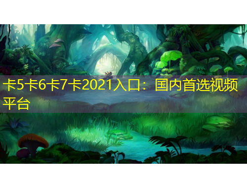 卡5卡6卡7卡2021入口：國內(nèi)首選視頻平臺