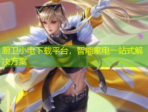 廚衛(wèi)小電下載平臺，智能家電一站式解決方案