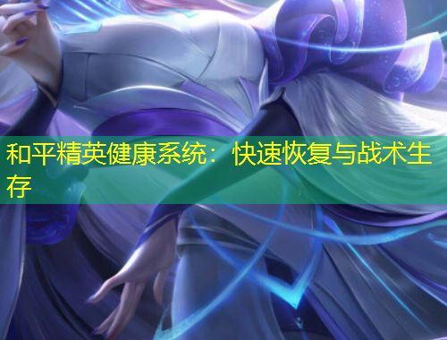 和平精英健康系統(tǒng)：快速恢復(fù)與戰(zhàn)術(shù)生存