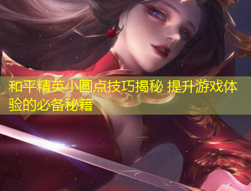 和平精英小圓點(diǎn)技巧揭秘 提升游戲體驗(yàn)的必備秘籍