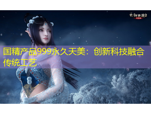 國精產(chǎn)品999永久天美：創(chuàng)新科技融合傳統(tǒng)工藝