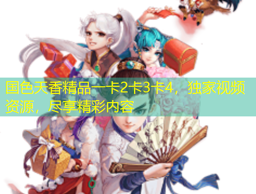 國色天香精品一卡2卡3卡4，獨(dú)家視頻資源，盡享精彩內(nèi)容