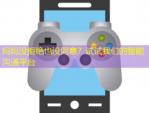 媽媽沒拒絕也沒同意？試試我們的智能溝通平臺(tái)