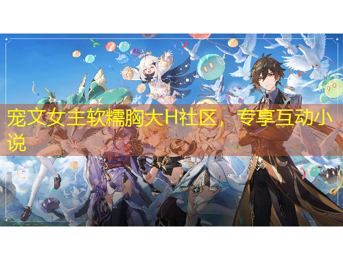 寵文女主軟糯胸大H社區(qū)，專享互動(dòng)小說