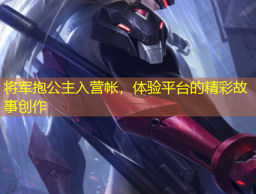 將軍抱公主入營帳，體驗平臺的精彩故事創(chuàng)作