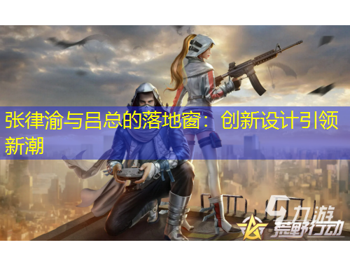 張律渝與呂總的落地窗：創(chuàng)新設(shè)計(jì)引領(lǐng)新潮