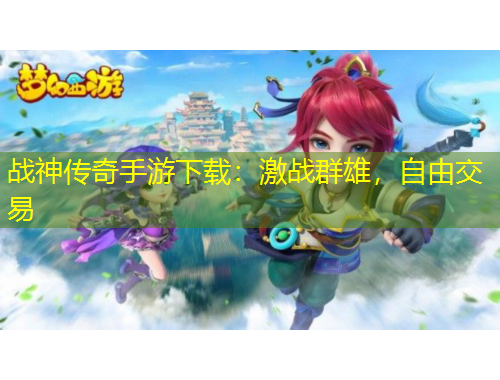 戰(zhàn)神傳奇手游下載：激戰(zhàn)群雄，自由交易