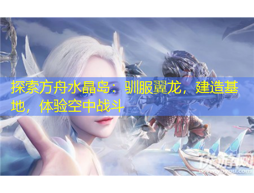 探索方舟水晶島：馴服翼龍，建造基地，體驗(yàn)空中戰(zhàn)斗