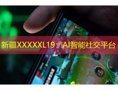 新疆XXXXXL19：AI智能社交平臺(tái)