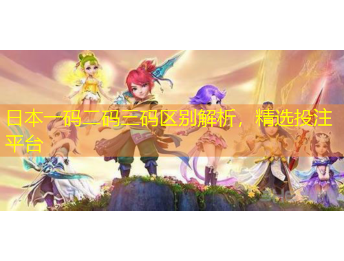 日本一碼二碼三碼區(qū)別解析，精選投注平臺(tái)
