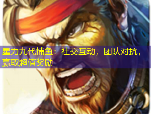 星力九代捕魚：社交互動(dòng)，團(tuán)隊(duì)對(duì)抗，贏取超值獎(jiǎng)勵(lì)