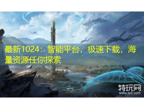 最新1024：智能平臺，極速下載，海量資源任你探索