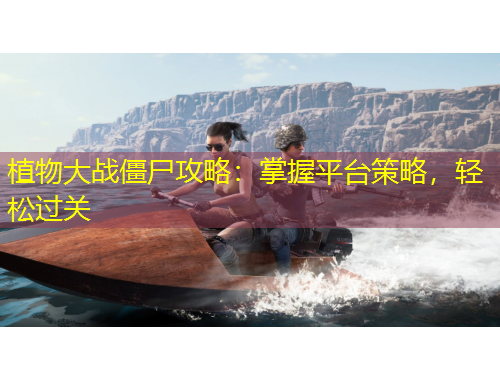 植物大戰(zhàn)僵尸攻略：掌握平臺策略，輕松過關