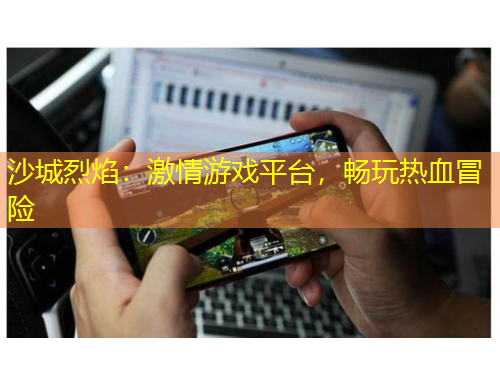 沙城烈焰：激情游戲平臺(tái)，暢玩熱血冒險(xiǎn)