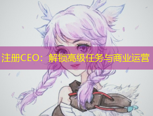 注冊CEO：解鎖高級任務與商業(yè)運營